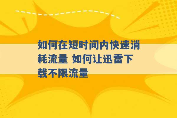 如何在短时间内快速消耗流量 如何让迅雷下载不限流量 -第1张图片-电信联通移动号卡网