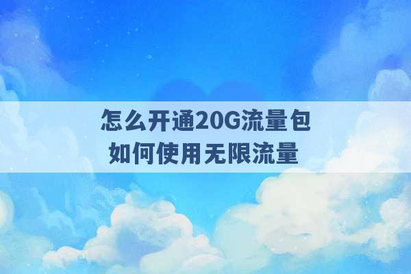 怎么开通20G流量包 如何使用无限流量 -第1张图片-电信联通移动号卡网