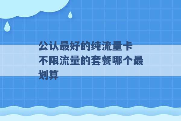 公认最好的纯流量卡 不限流量的套餐哪个最划算 -第1张图片-电信联通移动号卡网