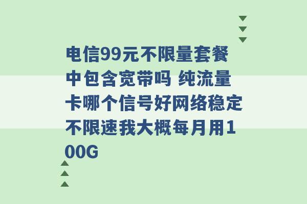 电信99元不限量套餐中包含宽带吗 纯流量卡哪个信号好网络稳定不限速我大概每月用100G -第1张图片-电信联通移动号卡网