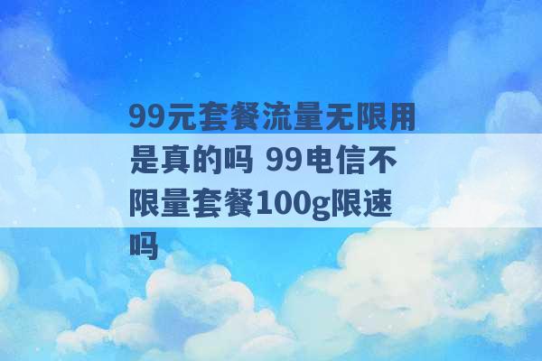 99元套餐流量无限用是真的吗 99电信不限量套餐100g限速吗 -第1张图片-电信联通移动号卡网