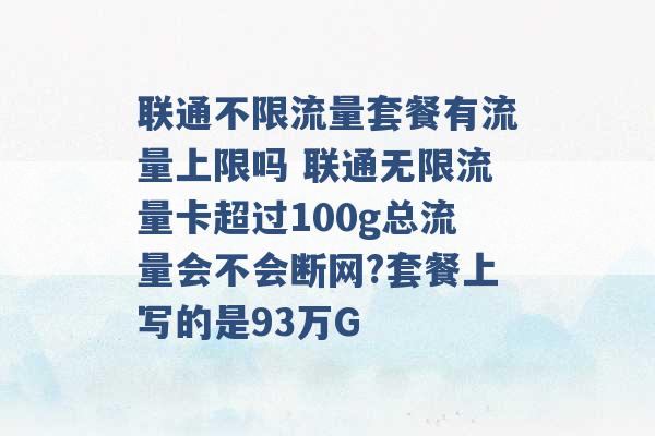 联通不限流量套餐有流量上限吗 联通无限流量卡超过100g总流量会不会断网?套餐上写的是93万G -第1张图片-电信联通移动号卡网