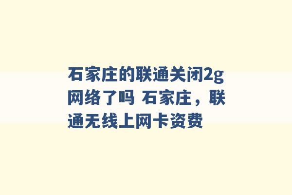 石家庄的联通关闭2g网络了吗 石家庄，联通无线上网卡资费 -第1张图片-电信联通移动号卡网