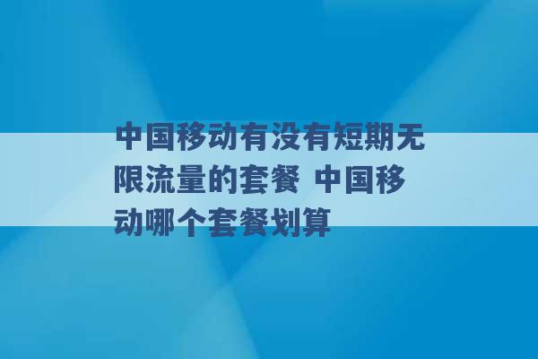 中国移动有没有短期无限流量的套餐 中国移动哪个套餐划算 -第1张图片-电信联通移动号卡网