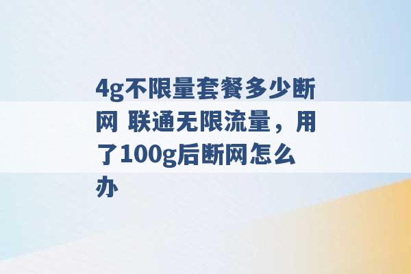 4g不限量套餐多少断网 联通无限流量，用了100g后断网怎么办 -第1张图片-电信联通移动号卡网