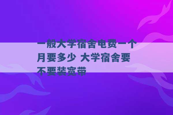 一般大学宿舍电费一个月要多少 大学宿舍要不要装宽带 -第1张图片-电信联通移动号卡网