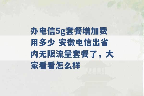 办电信5g套餐增加费用多少 安徽电信出省内无限流量套餐了，大家看看怎么样 -第1张图片-电信联通移动号卡网