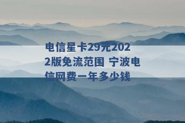 电信星卡29元2022版免流范围 宁波电信网费一年多少钱 -第1张图片-电信联通移动号卡网