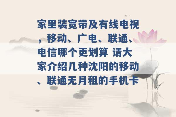 家里装宽带及有线电视，移动、广电、联通、电信哪个更划算 请大家介绍几种沈阳的移动、联通无月租的手机卡 -第1张图片-电信联通移动号卡网