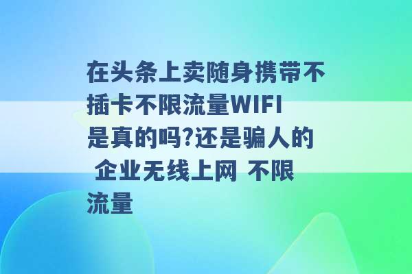 在头条上卖随身携带不插卡不限流量WIFI是真的吗?还是骗人的 企业无线上网 不限流量 -第1张图片-电信联通移动号卡网