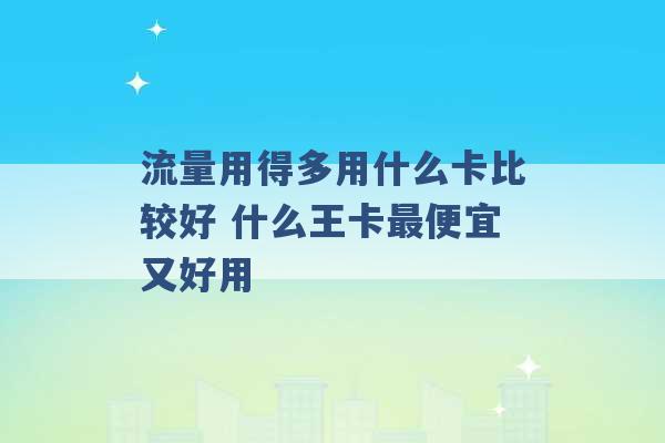 流量用得多用什么卡比较好 什么王卡最便宜又好用 -第1张图片-电信联通移动号卡网