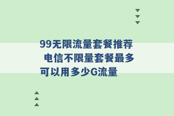 99无限流量套餐推荐 电信不限量套餐最多可以用多少G流量 -第1张图片-电信联通移动号卡网