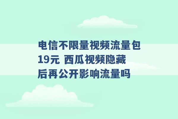 电信不限量视频流量包19元 西瓜视频隐藏后再公开影响流量吗 -第1张图片-电信联通移动号卡网