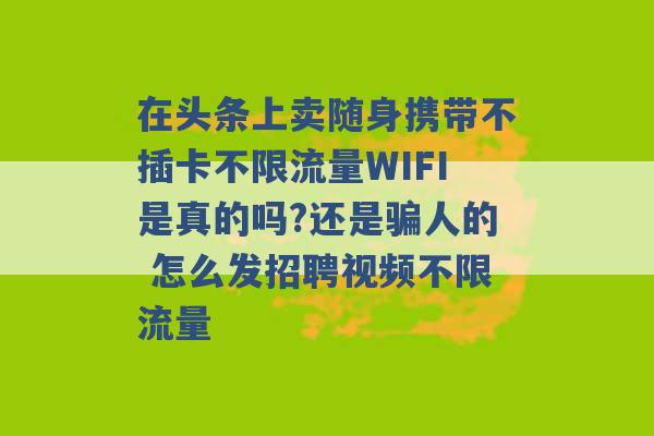 在头条上卖随身携带不插卡不限流量WIFI是真的吗?还是骗人的 怎么发招聘视频不限流量 -第1张图片-电信联通移动号卡网