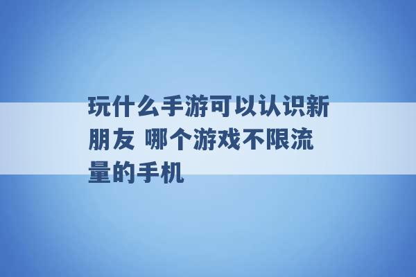 玩什么手游可以认识新朋友 哪个游戏不限流量的手机 -第1张图片-电信联通移动号卡网