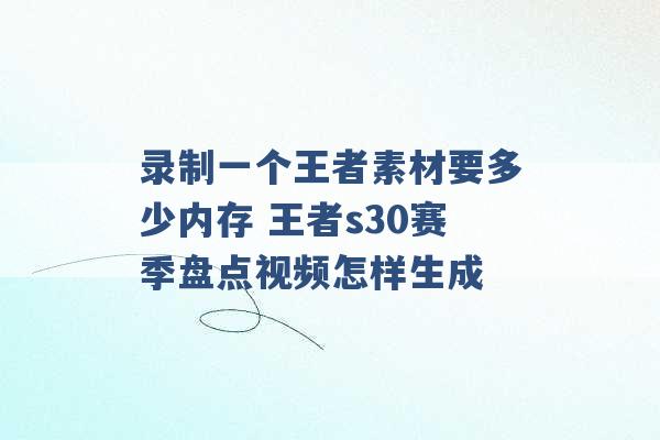 录制一个王者素材要多少内存 王者s30赛季盘点视频怎样生成 -第1张图片-电信联通移动号卡网