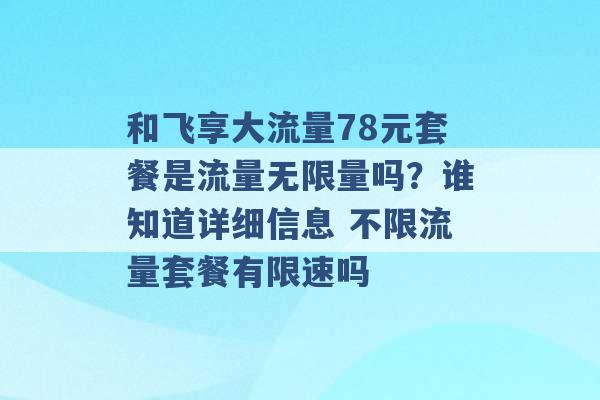 和飞享大流量78元套餐是流量无限量吗？谁知道详细信息 不限流量套餐有限速吗 -第1张图片-电信联通移动号卡网