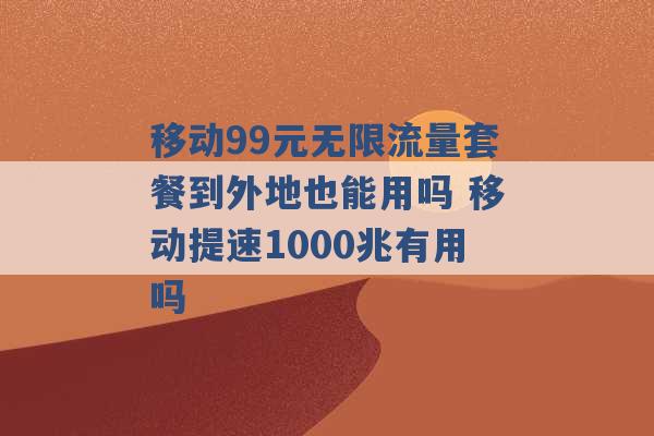 移动99元无限流量套餐到外地也能用吗 移动提速1000兆有用吗 -第1张图片-电信联通移动号卡网