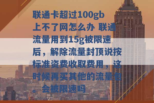 联通卡超过100gb上不了网怎么办 联通流量用到15g被限速后，解除流量封顶说按标准资费收取费用，这时候再买其他的流量包。会被限速吗 -第1张图片-电信联通移动号卡网