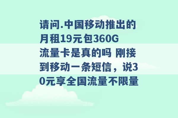 请问.中国移动推出的月租19元包360G流量卡是真的吗 刚接到移动一条短信，说30元享全国流量不限量 -第1张图片-电信联通移动号卡网