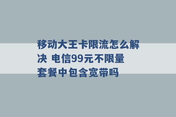 移动大王卡限流怎么解决 电信99元不限量套餐中包含宽带吗 -第1张图片-电信联通移动号卡网