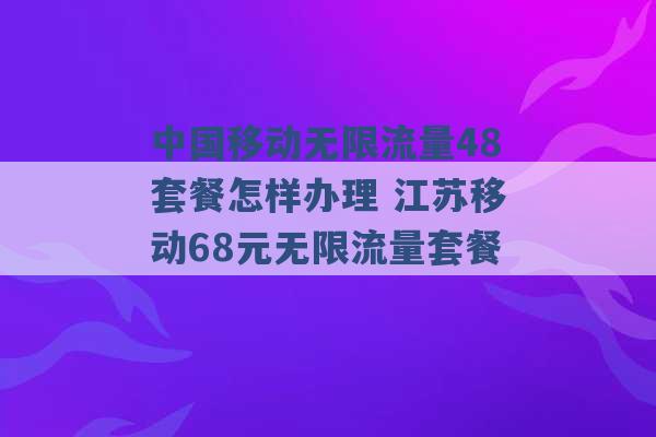 中国移动无限流量48套餐怎样办理 江苏移动68元无限流量套餐 -第1张图片-电信联通移动号卡网