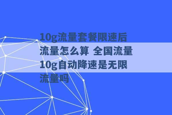 10g流量套餐限速后流量怎么算 全国流量10g自动降速是无限流量吗 -第1张图片-电信联通移动号卡网