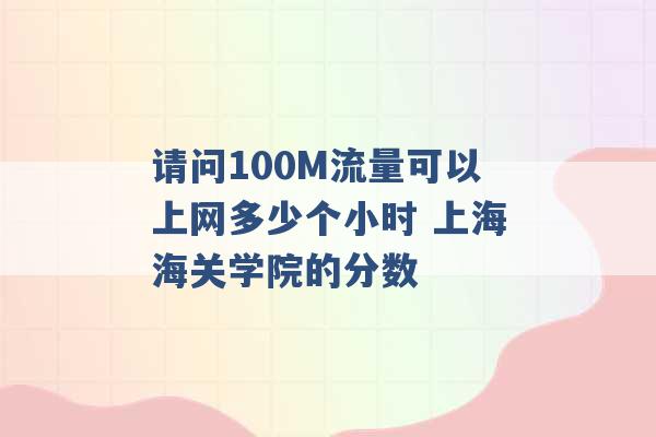 请问100M流量可以上网多少个小时 上海海关学院的分数 -第1张图片-电信联通移动号卡网