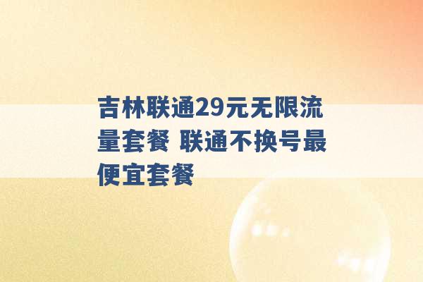 吉林联通29元无限流量套餐 联通不换号最便宜套餐 -第1张图片-电信联通移动号卡网