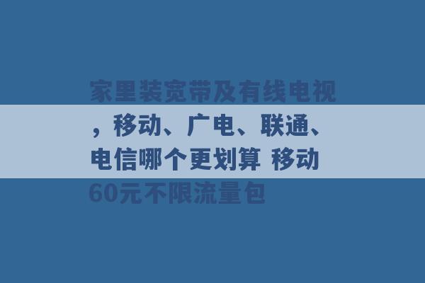 家里装宽带及有线电视，移动、广电、联通、电信哪个更划算 移动60元不限流量包 -第1张图片-电信联通移动号卡网