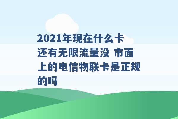 2021年现在什么卡还有无限流量没 市面上的电信物联卡是正规的吗 -第1张图片-电信联通移动号卡网