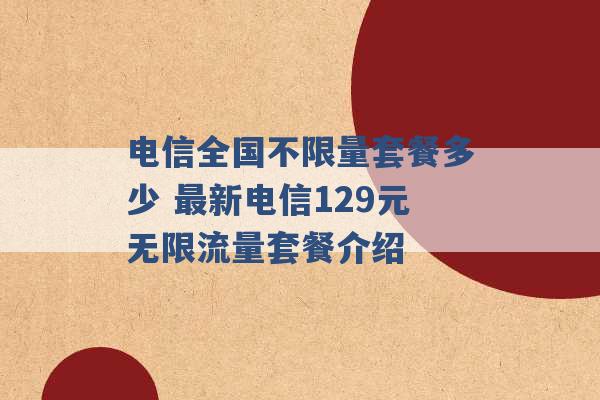 电信全国不限量套餐多少 最新电信129元无限流量套餐介绍 -第1张图片-电信联通移动号卡网