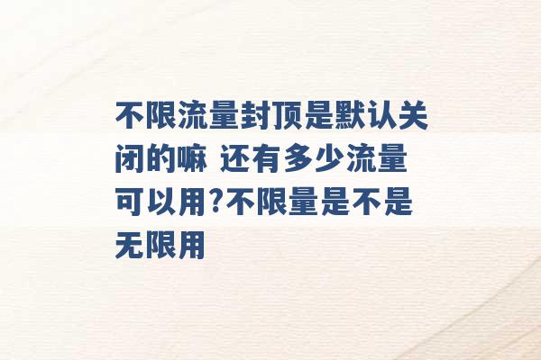 不限流量封顶是默认关闭的嘛 还有多少流量可以用?不限量是不是无限用 -第1张图片-电信联通移动号卡网