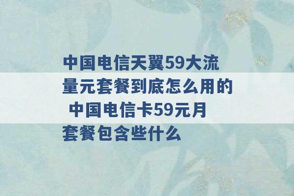 中国电信天翼59大流量元套餐到底怎么用的 中国电信卡59元月套餐包含些什么 -第1张图片-电信联通移动号卡网