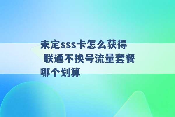 未定sss卡怎么获得 联通不换号流量套餐哪个划算 -第1张图片-电信联通移动号卡网