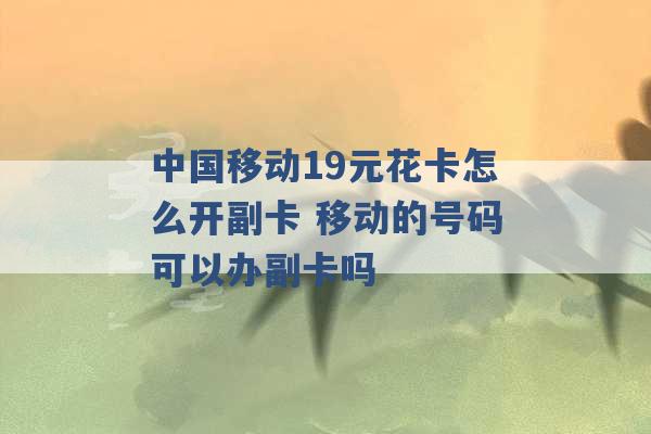 中国移动19元花卡怎么开副卡 移动的号码可以办副卡吗 -第1张图片-电信联通移动号卡网