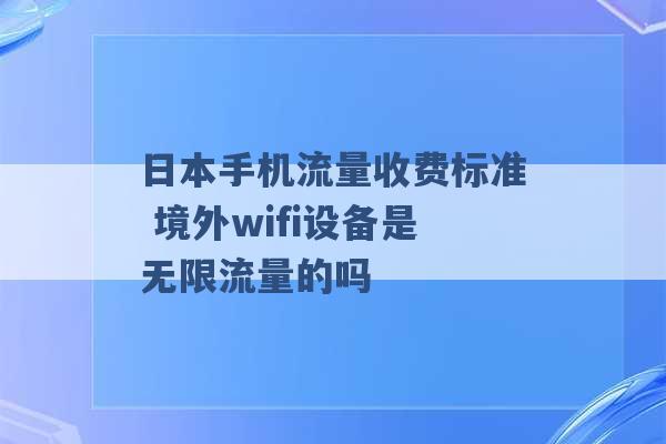 日本手机流量收费标准 境外wifi设备是无限流量的吗 -第1张图片-电信联通移动号卡网