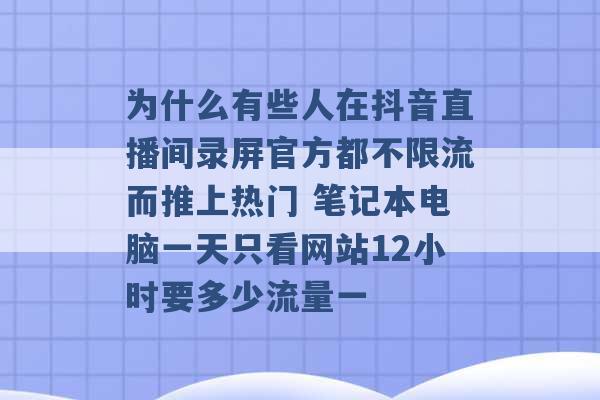 为什么有些人在抖音直播间录屏官方都不限流而推上热门 笔记本电脑一天只看网站12小时要多少流量一 -第1张图片-电信联通移动号卡网