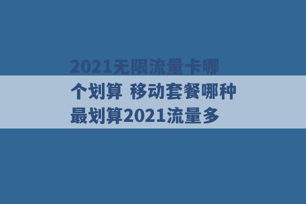 2021无限流量卡哪个划算 移动套餐哪种最划算2021流量多 -第1张图片-电信联通移动号卡网