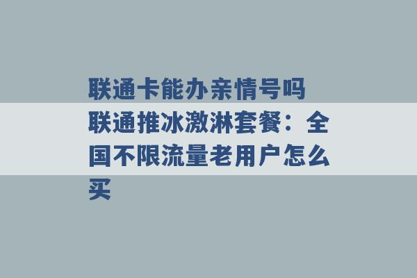 联通卡能办亲情号吗 联通推冰激淋套餐：全国不限流量老用户怎么买 -第1张图片-电信联通移动号卡网