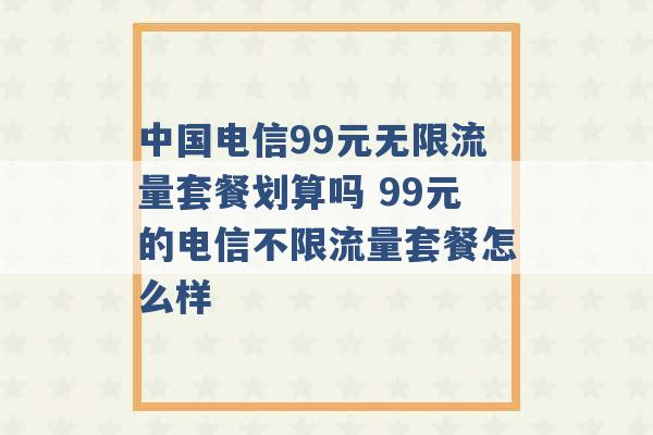 中国电信99元无限流量套餐划算吗 99元的电信不限流量套餐怎么样 -第1张图片-电信联通移动号卡网