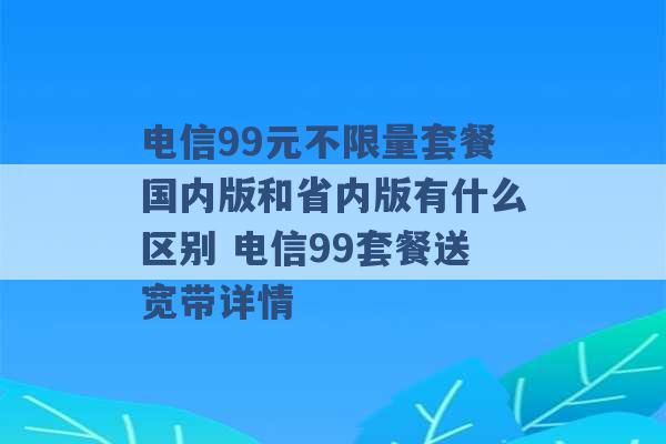 电信99元不限量套餐国内版和省内版有什么区别 电信99套餐送宽带详情 -第1张图片-电信联通移动号卡网