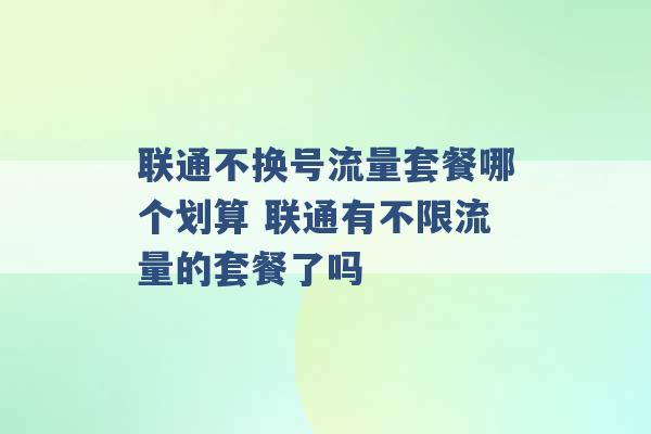 联通不换号流量套餐哪个划算 联通有不限流量的套餐了吗 -第1张图片-电信联通移动号卡网