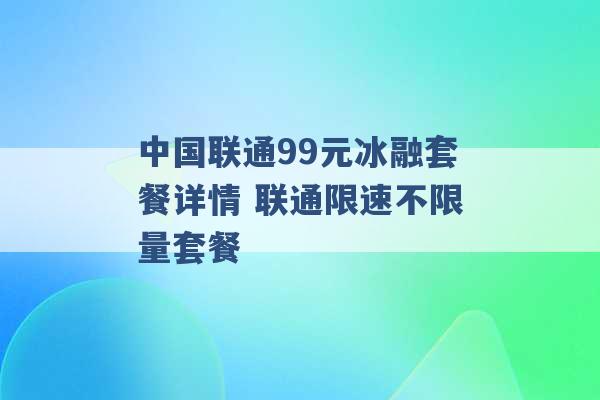 中国联通99元冰融套餐详情 联通限速不限量套餐 -第1张图片-电信联通移动号卡网