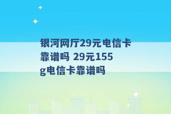 银河网厅29元电信卡靠谱吗 29元155g电信卡靠谱吗 -第1张图片-电信联通移动号卡网