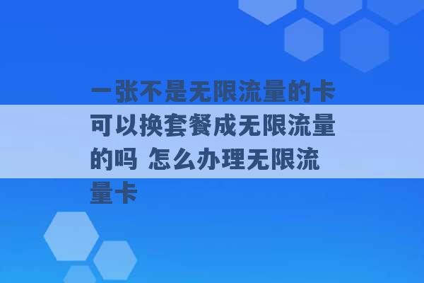 一张不是无限流量的卡可以换套餐成无限流量的吗 怎么办理无限流量卡 -第1张图片-电信联通移动号卡网