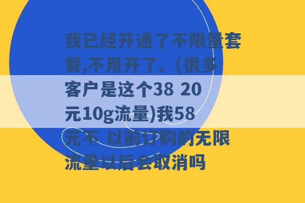 我已经开通了不限量套餐,不用开了。(很多客户是这个38 20元10g流量)我58元不 以前订购的无限流量以后会取消吗 -第1张图片-电信联通移动号卡网