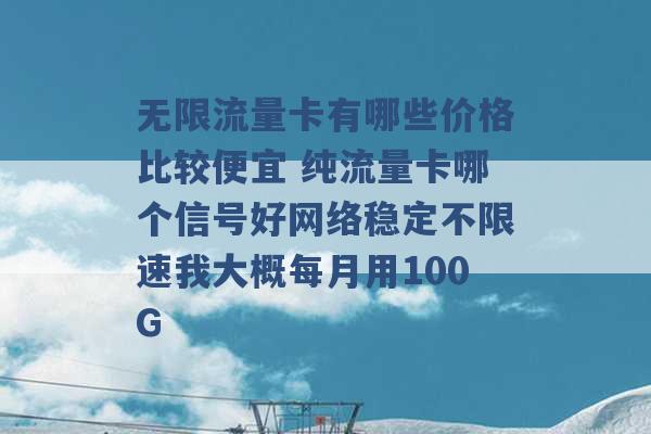 无限流量卡有哪些价格比较便宜 纯流量卡哪个信号好网络稳定不限速我大概每月用100G -第1张图片-电信联通移动号卡网