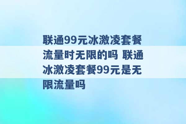 联通99元冰激凌套餐流量时无限的吗 联通冰激凌套餐99元是无限流量吗 -第1张图片-电信联通移动号卡网