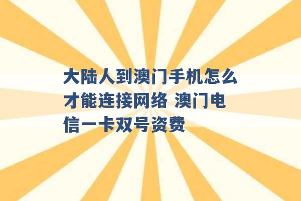 大陆人到澳门手机怎么才能连接网络 澳门电信一卡双号资费 -第1张图片-电信联通移动号卡网